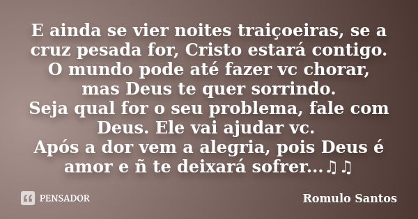 E ainda se vier noites traiçoeiras, se a cruz pesada for, Cristo estará contigo. O mundo pode até fazer vc chorar, mas Deus te quer sorrindo. Seja qual for o se... Frase de Romulo Santos.