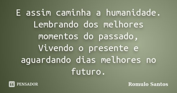 E assim caminha a humanidade. Lembrando dos melhores momentos do passado, Vivendo o presente e aguardando dias melhores no futuro.... Frase de Romulo Santos.