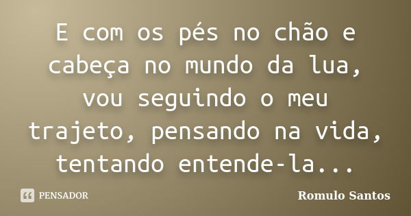 E com os pés no chão e cabeça no mundo da lua, vou seguindo o meu trajeto, pensando na vida, tentando entende-la...... Frase de Romulo Santos.