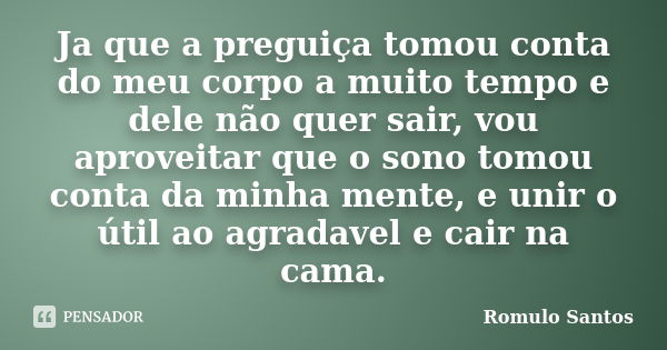 Ja que a preguiça tomou conta do meu corpo a muito tempo e dele não quer sair, vou aproveitar que o sono tomou conta da minha mente, e unir o útil ao agradavel ... Frase de Romulo Santos.