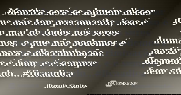Mentira será se alguém disser que não tem preconceito, isso é o mal de todos nós seres humanos, o que não podemos é partir para a discriminação. Respeito é bom,... Frase de Romulo Santos.