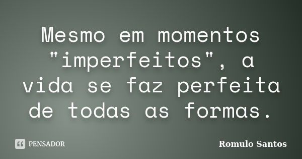 Mesmo em momentos "imperfeitos", a vida se faz perfeita de todas as formas.... Frase de Romulo Santos.