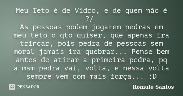 Meu Teto é de Vidro, e de quem não é ?/ As pessoas podem jogarem pedras em meu teto o qto quiser, que apenas ira trincar, pois pedra de pessoas sem moral jamais... Frase de Romulo Santos.