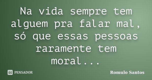 Na vida sempre tem alguem pra falar mal, só que essas pessoas raramente tem moral...... Frase de Romulo Santos.