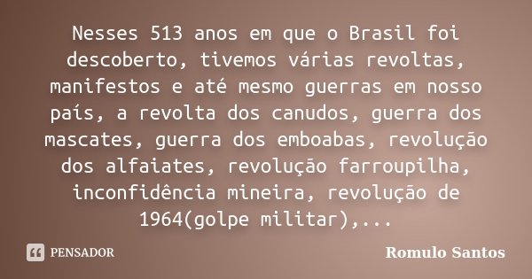 Nesses 513 anos em que o Brasil foi descoberto, tivemos várias revoltas, manifestos e até mesmo guerras em nosso país, a revolta dos canudos, guerra dos mascate... Frase de Romulo Santos.