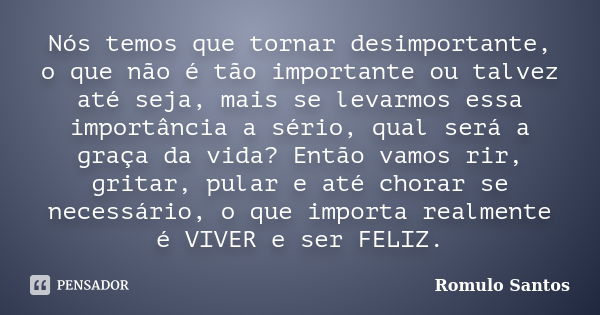 Nós temos que tornar desimportante, o que não é tão importante ou talvez até seja, mais se levarmos essa importância a sério, qual será a graça da vida? Então v... Frase de Romulo Santos.