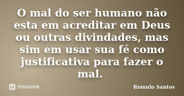 O mal do ser humano não esta em acreditar em Deus ou outras divindades, mas sim em usar sua fé como justificativa para fazer o mal.... Frase de Romulo Santos.