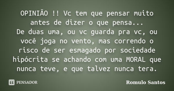 OPINIÃO !! Vc tem que pensar muito antes de dizer o que pensa... De duas uma, ou vc guarda pra vc, ou você joga no vento, mas correndo o risco de ser esmagado p... Frase de Romulo Santos.