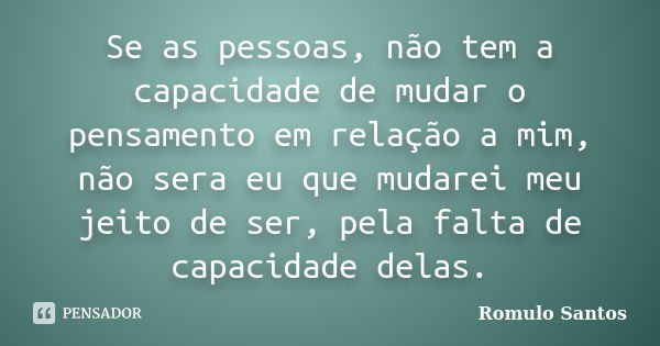 Se as pessoas, não tem a capacidade de mudar o pensamento em relação a mim, não sera eu que mudarei meu jeito de ser, pela falta de capacidade delas.... Frase de Romulo Santos.