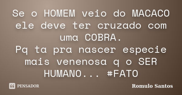 Se o HOMEM veio do MACACO ele deve ter cruzado com uma COBRA. Pq ta pra nascer especie mais venenosa q o SER HUMANO... #FATO... Frase de Romulo Santos.