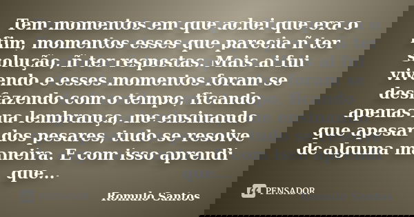 Tem momentos em que achei que era o fim, momentos esses que parecia ñ ter solução, ñ ter respostas. Mais ai fui vivendo e esses momentos foram se desfazendo com... Frase de Romulo Santos.