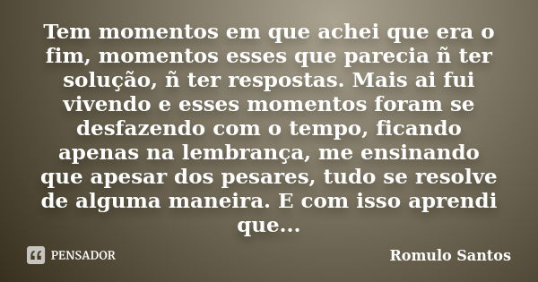 Tem momentos em que achei que era o fim, momentos esses que parecia ñ ter solução, ñ ter respostas. Mais ai fui vivendo e esses momentos foram se desfazendo com... Frase de Romulo Santos.