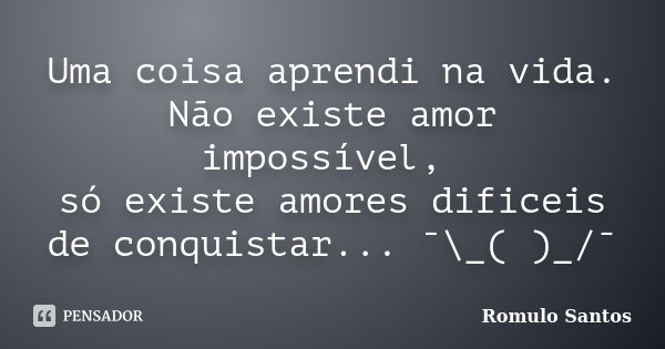 Uma coisa aprendi na vida. Não existe amor impossível, só existe amores dificeis de conquistar... ¯\_(ツ)_/¯... Frase de Romulo Santos.