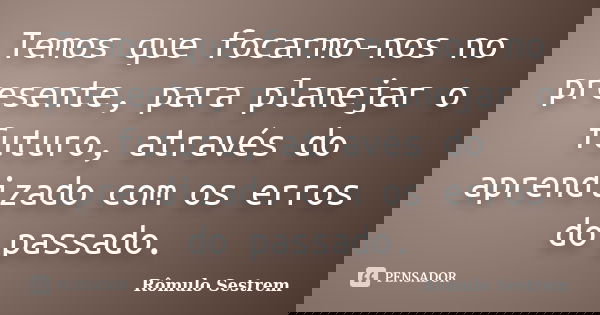 Temos que focarmo-nos no presente, para planejar o futuro, através do aprendizado com os erros do passado.... Frase de Rômulo Sestrem.