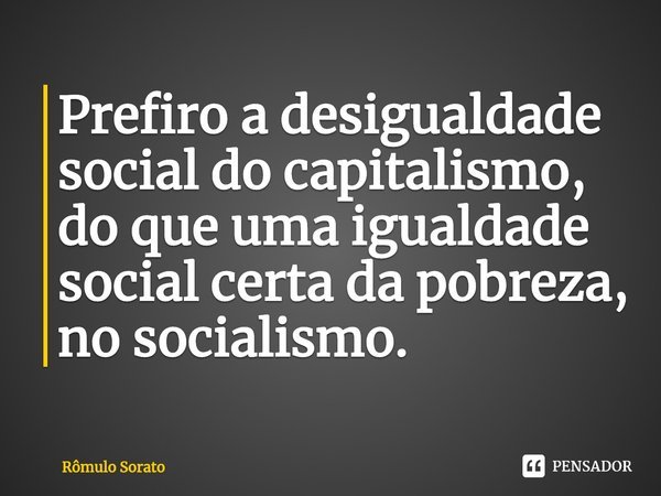 ⁠⁠Prefiro a desigualdade social do capitalismo, do que uma igualdade social certa da pobreza, no socialismo.... Frase de Rômulo Sorato.