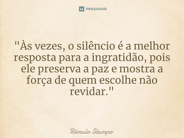 ⁠"Às vezes, o silêncio é a melhor resposta para a ingratidão, pois ele preserva a paz e mostra a força de quem escolhe não revidar."... Frase de Rômulo Stumpo.