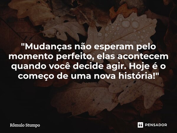 "Mudanças não esperam pelo momento perfeito, elas acontecem quando você decide agir. Hoje é o começo de uma nova história!"... Frase de Rômulo Stumpo.