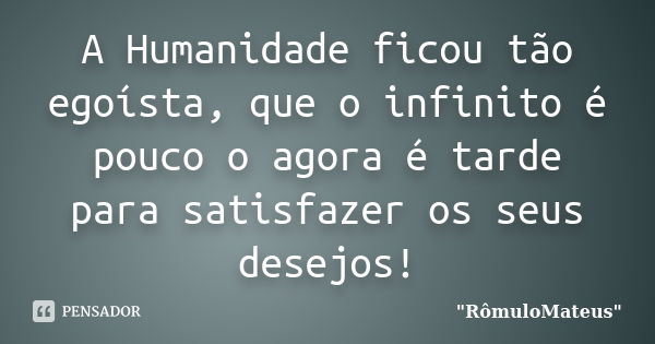 A Humanidade ficou tão egoísta, que o infinito é pouco o agora é tarde para satisfazer os seus desejos!... Frase de 