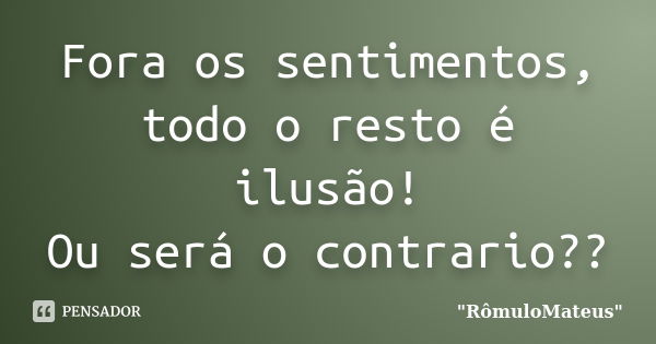 Fora os sentimentos, todo o resto é ilusão! Ou será o contrario??... Frase de 