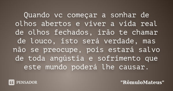 Quando vc começar a sonhar de olhos abertos e viver a vida real de olhos fechados, irão te chamar de louco, isto será verdade, mas não se preocupe, pois estará ... Frase de 