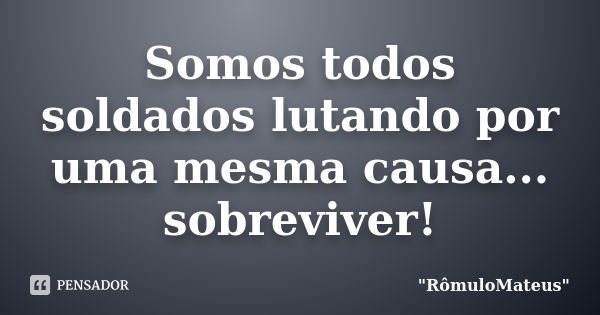 Somos todos soldados lutando por uma mesma causa... sobreviver!... Frase de 