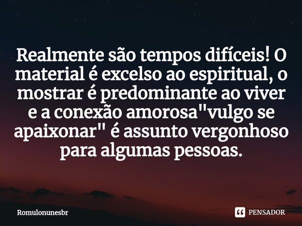 Realmente são tempos difíceis! O material ⁠é excelso ao espiritual, o mostrar é predominante ao viver e a conexão amorosa "vulgo se apaixonar" é assun... Frase de Romulonunesbr.