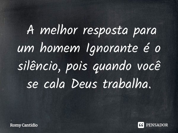 ⁠ A melhor resposta para um homem Ignorante é o silêncio, pois quando você se cala Deus trabalha.... Frase de Romy Cantidio.