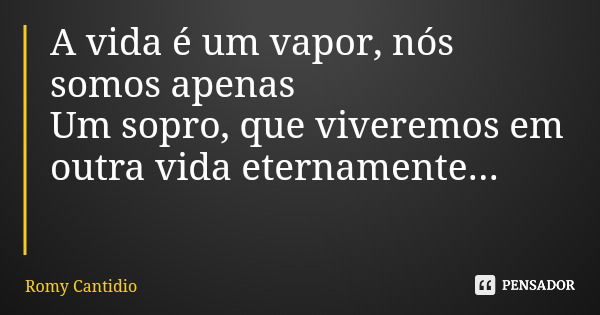 A vida é um vapor, nós somos apenas Um sopro, que viveremos em outra vida eternamente...... Frase de Romy Cantidio.