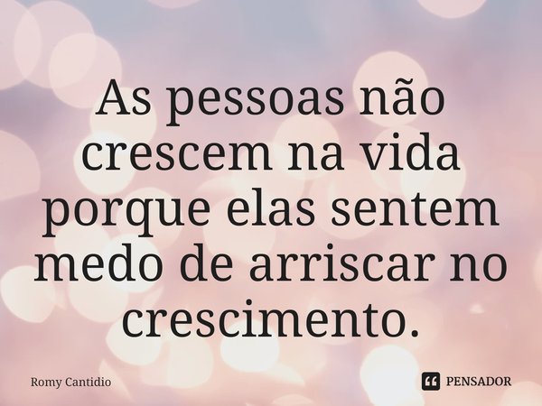 ⁠As pessoas não crescem na vida porque elas sentem medo de arriscar no crescimento.... Frase de Romy Cantidio.