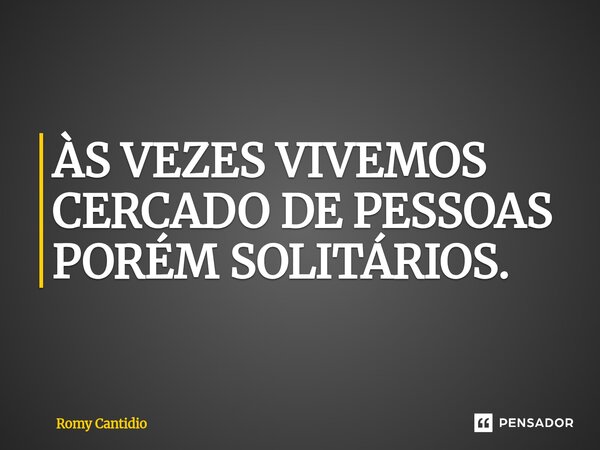 ⁠ÀS VEZES VIVEMOS CERCADO DE PESSOAS PORÉM SOLITÁRIOS.... Frase de Romy Cantidio.