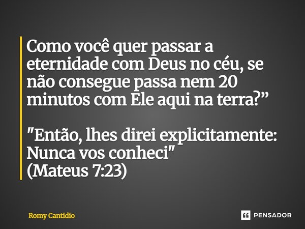 Como você quer passar a eternidade com Deus no céu, se não consegue passa nem 20 minutos com Ele aqui na terra?’’ "Então, lhes direi explicitamente: Nunca ... Frase de Romy Cantidio.