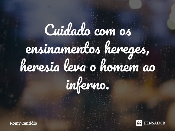 ⁠⁠Cuidado com os ensinamentos hereges, heresia leva o homem ao inferno.... Frase de Romy Cantidio.