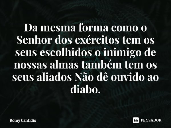 ⁠Da mesma forma como o Senhor dos exércitos tem os seus escolhidos o inimigo de nossas almas também tem os seus aliados Não dê ouvido ao diabo.... Frase de Romy Cantidio.