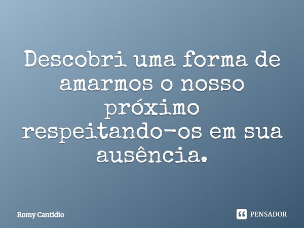 Descobri uma forma de amarmos o nosso próximo respeitando-os em sua ausência.... Frase de Romy Cantidio.