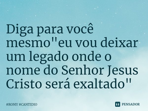 ⁠Diga para você mesmo "eu vou deixar um legado onde o nome do Senhor Jesus Cristo será exaltado"... Frase de ROMY CANTIDIO.