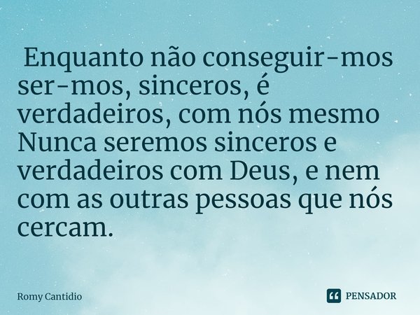 ⁠ Enquanto não conseguir-mos
ser-mos, sinceros, é verdadeiros, com nós mesmo Nunca seremos sinceros e verdadeiros com Deus, e nem com as outras pessoas que nós ... Frase de Romy Cantidio.