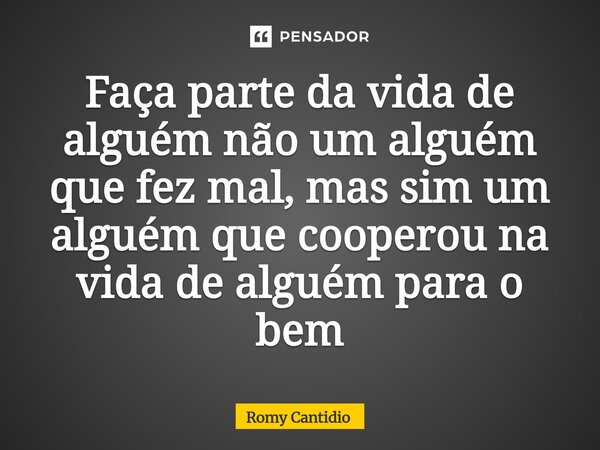 ⁠Faça parte da vida de alguém não um alguém que fez mal, mas sim um alguém que cooperou na vida de alguém para o bem⁠... Frase de Romy Cantidio.