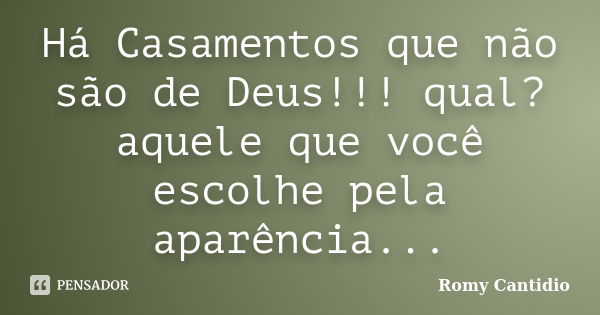 Há Casamentos que não são de Deus!!! qual? aquele que você escolhe pela aparência...... Frase de Romy Cantidio.