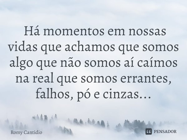 ⁠ Há momentos em nossas vidas que achamos que somos algo que não somos aí caímos na real que somos errantes, falhos, pó e cinzas...... Frase de Romy Cantidio.