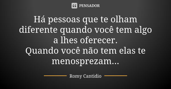 Há pessoas que te olham diferente quando você tem algo a lhes oferecer. Quando você não tem elas te menosprezam...... Frase de Romy Cantidio.