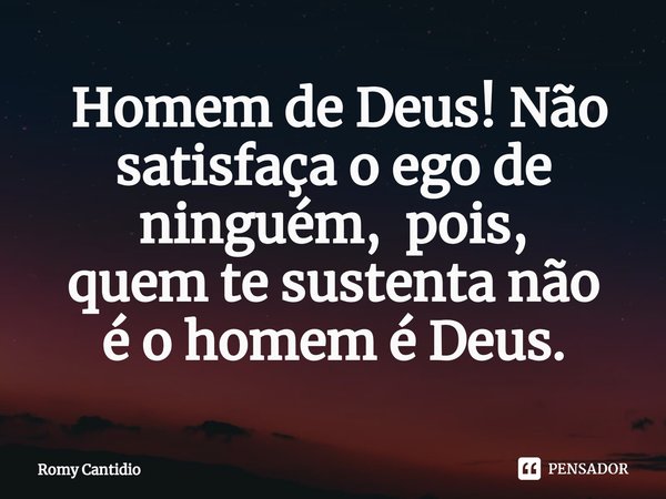 ⁠ Homem de Deus! Não satisfaça o ego de ninguém, pois,
quem te sustenta não
é o homem é Deus.... Frase de Romy Cantidio.