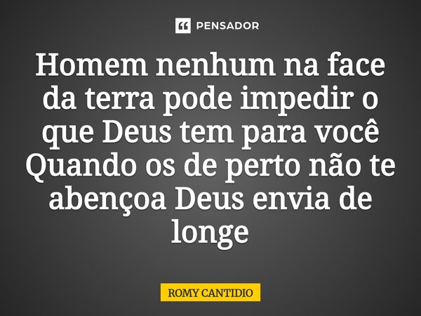 Homem nenhum na face da terra pode impedir o que Deus tem para você Quando os de perto não te abençoa Deus envia de longe... Frase de Romy Cantidio.