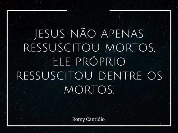 Jesus não apenas ressuscitou mortos, Ele próprio ressuscitou dentre os mortos.... Frase de Romy Cantidio.