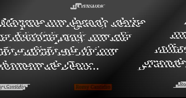 Marque um legado, deixe uma história pois, um dia olharão e dirão ele foi um grande homem de Deus...... Frase de Romy Cantidio.