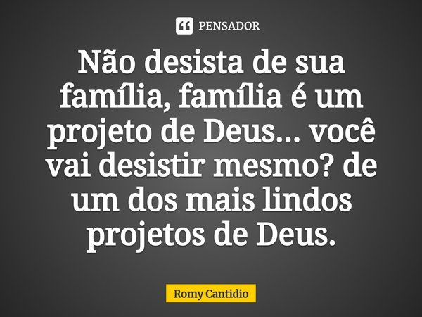 ⁠Não desista de sua família, família é um projeto de Deus... você vai desistir mesmo? de um dos mais lindos projetos de Deus.... Frase de Romy Cantidio.