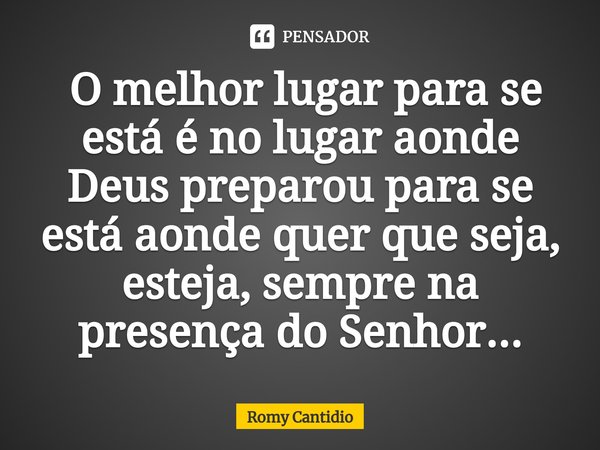 ⁠ O melhor lugar para se está é no lugar aonde Deus preparou para se está aonde quer que seja, esteja, sempre na presença do Senhor...... Frase de Romy Cantidio.