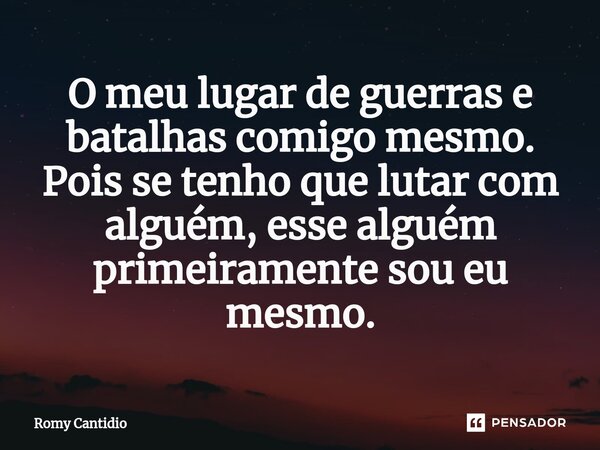 ⁠O meu lugar de guerras e batalhas comigo mesmo. Pois se tenho que lutar com alguém, esse alguém primeiramente sou eu mesmo.... Frase de Romy Cantidio.