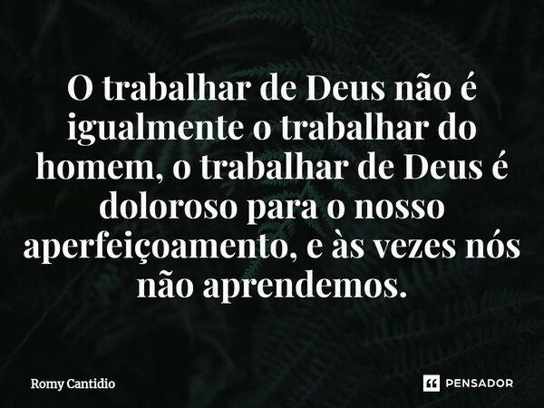O trabalhar de Deus não é igualmente o trabalhar do homem, o trabalhar de Deus é doloroso para o nosso aperfeiçoamento, e às vezes nós não aprendemos.... Frase de Romy Cantidio.
