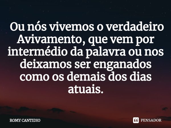 ⁠ Ou nós vivemos o verdadeiro Avivamento, que vem por intermédio da palavra ou nos deixamos ser enganados como os demais dos dias atuais.... Frase de Romy Cantidio.