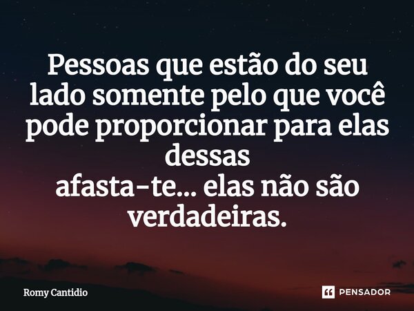 Pessoas que estão do seu lado somente pelo que você pode proporcionar para elas dessas afasta-te... elas não são verdadeiras.⁠... Frase de Romy Cantidio.